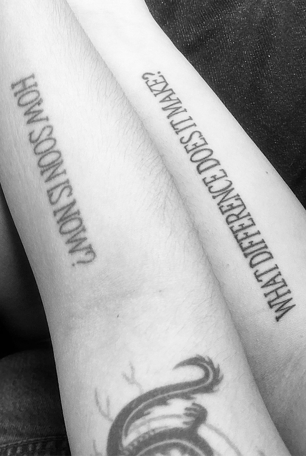 tattoo reading HOW SOON IS NOW? and tattoo reading WHAT DIFFERENCE DOES IT MAKE?